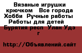 Вязаные игрушки крючком - Все города Хобби. Ручные работы » Работы для детей   . Бурятия респ.,Улан-Удэ г.
